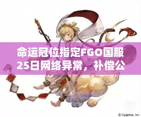 命运冠位指定FGO国服25日网络异常，补偿公告内容究竟有何深意？