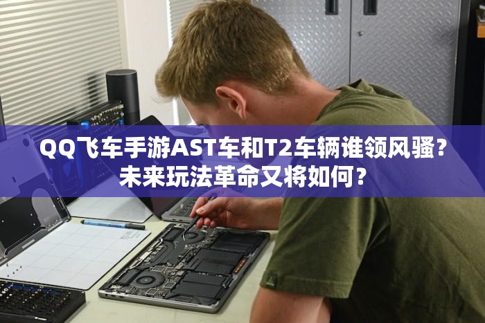 QQ飞车手游AST车和T2车辆谁领风骚？未来玩法革命又将如何？