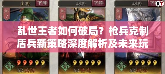 乱世王者如何破局？枪兵克制盾兵新策略深度解析及未来玩法大猜想