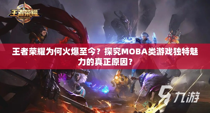 王者荣耀为何火爆至今？探究MOBA类游戏独特魅力的真正原因？