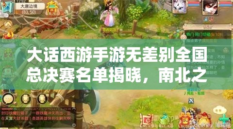 大话西游手游无差别全国总决赛名单揭晓，南北之争谁将问鼎冠军悬念重重？