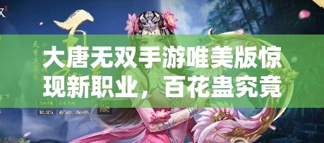 大唐无双手游唯美版惊现新职业，百花蛊究竟有何神秘之处？
