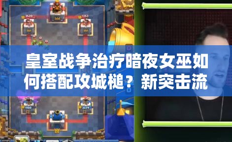 皇室战争治疗暗夜女巫如何搭配攻城槌？新突击流玩法揭秘！