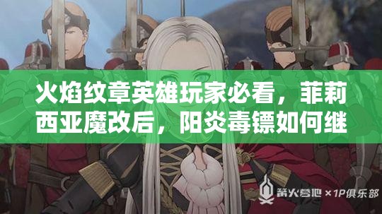 火焰纹章英雄玩家必看，菲莉西亚魔改后，阳炎毒镖如何继承成悬念？