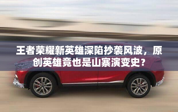 王者荣耀新英雄深陷抄袭风波，原创英雄竟也是山寨演变史？