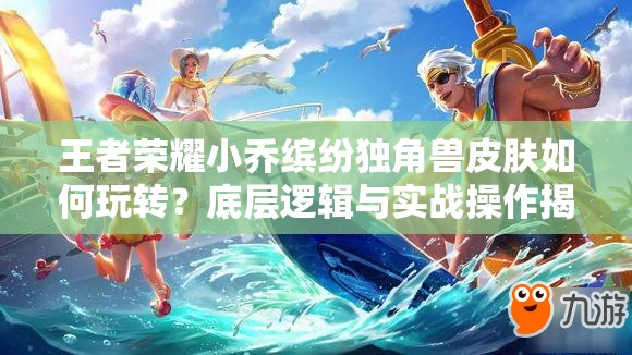 王者荣耀小乔缤纷独角兽皮肤如何玩转？底层逻辑与实战操作揭秘！