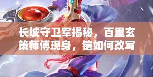 长城守卫军揭秘，百里玄策师傅现身，铠如何改写其救国演变史？