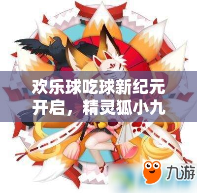 欢乐球吃球新纪元开启，精灵狐小九萌动登场会引发什么新变革？