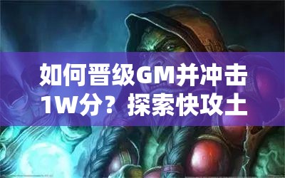 如何晋级GM并冲击1W分？探索快攻土片法卡组的演变史揭秘