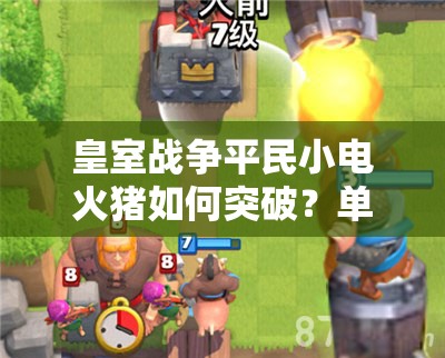 皇室战争平民小电火猪如何突破？单紫无传奇卡组3000杯深度解析揭秘？