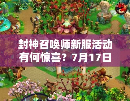 封神召唤师新服活动有何惊喜？7月17日10时启航深度解析待揭晓