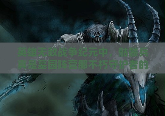 英雄无敌战争纪元中，骷髅兵真是墓园阵营那不朽守护者的最终防线吗？