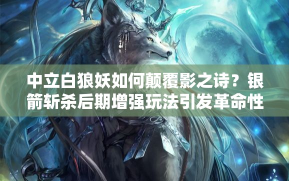 中立白狼妖如何颠覆影之诗？银箭斩杀后期增强玩法引发革命性疑问？