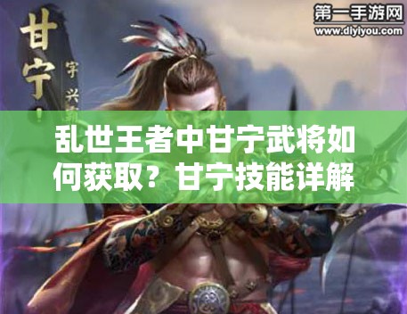 乱世王者中甘宁武将如何获取？甘宁技能详解大揭秘！