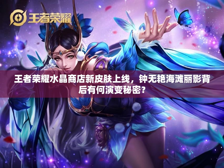 王者荣耀水晶商店新皮肤上线，钟无艳海滩丽影背后有何演变秘密？