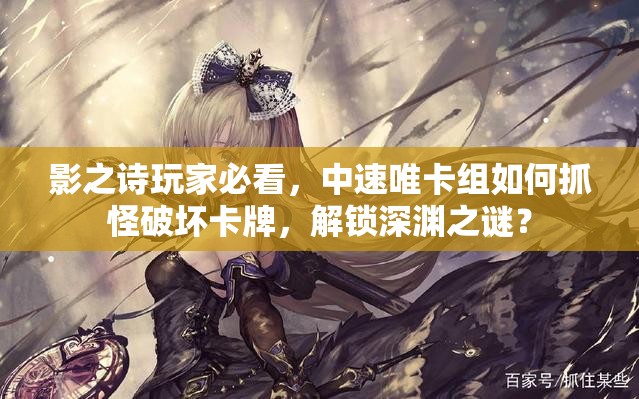 影之诗玩家必看，中速唯卡组如何抓怪破坏卡牌，解锁深渊之谜？