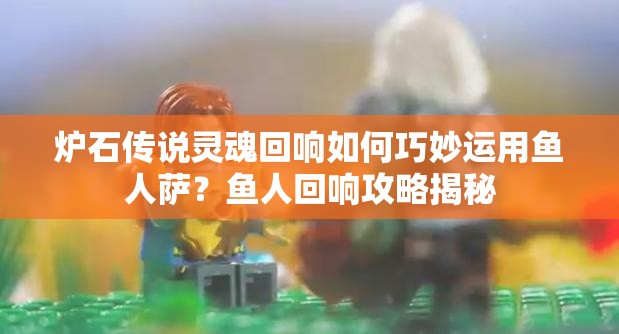 炉石传说灵魂回响如何巧妙运用鱼人萨？鱼人回响攻略揭秘