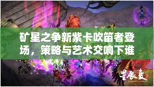 矿星之争新紫卡吹笛者登场，策略与艺术交响下谁将主宰战场？