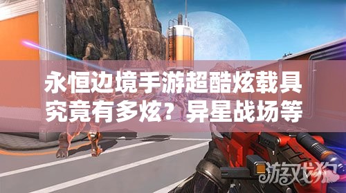 永恒边境手游超酷炫载具究竟有多炫？异星战场等你来驰骋揭秘！