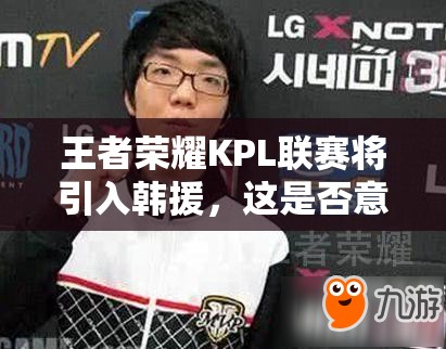 王者荣耀KPL联赛将引入韩援，这是否意味着将变成韩援主导的比赛？
