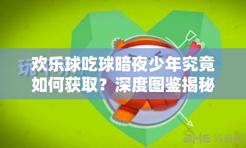 欢乐球吃球暗夜少年究竟如何获取？深度图鉴揭秘其获取之谜