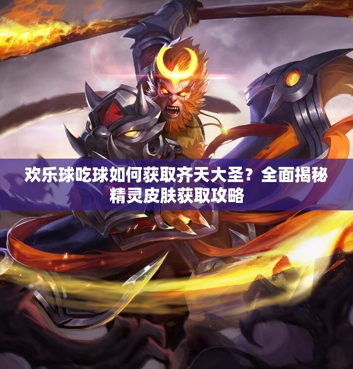 欢乐球吃球如何获取齐天大圣？全面揭秘精灵皮肤获取攻略