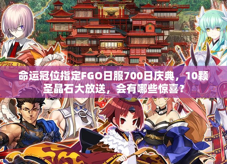 命运冠位指定FGO日服700日庆典，10颗圣晶石大放送，会有哪些惊喜？