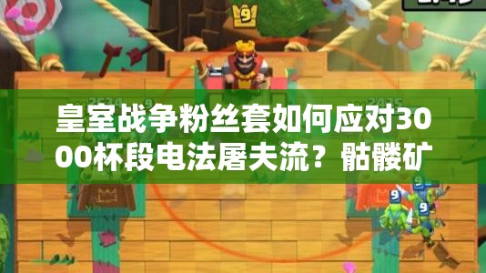 皇室战争粉丝套如何应对3000杯段电法屠夫流？骷髅矿工成关键？