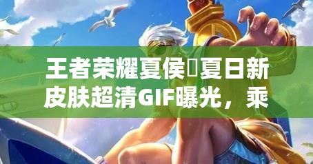王者荣耀夏侯惇夏日新皮肤超清GIF曝光，乘风破浪特效如何？