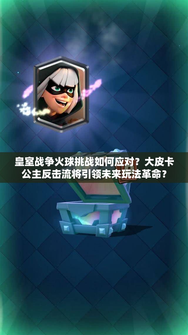 皇室战争火球挑战如何应对？大皮卡公主反击流将引领未来玩法革命？