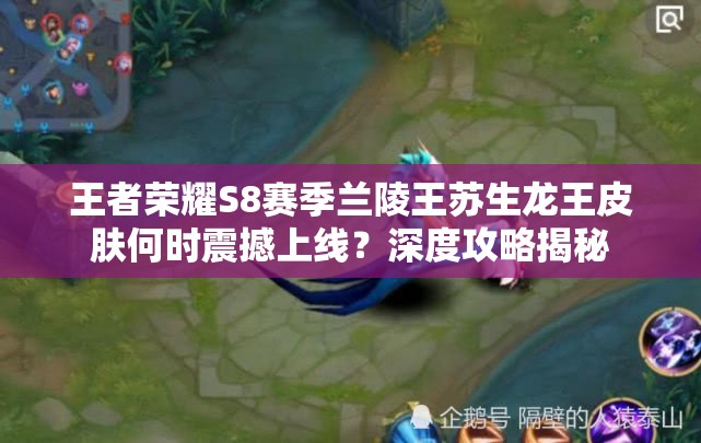 王者荣耀S8赛季兰陵王苏生龙王皮肤何时震撼上线？深度攻略揭秘