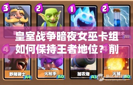 皇室战争暗夜女巫卡组如何保持王者地位？削弱后攻略揭秘！