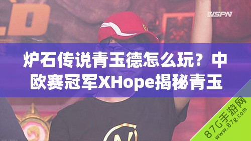 炉石传说青玉德怎么玩？中欧赛冠军XHope揭秘青玉奥秘！