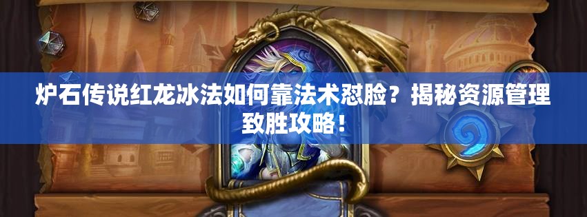 炉石传说红龙冰法如何靠法术怼脸？揭秘资源管理致胜攻略！