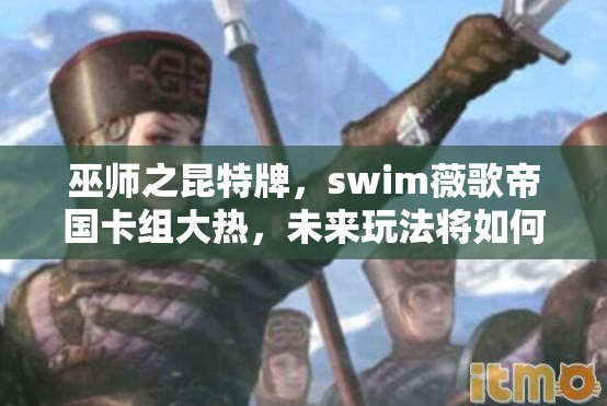 巫师之昆特牌，swim薇歌帝国卡组大热，未来玩法将如何革命性变革？