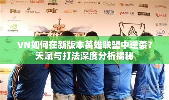 VN如何在新版本英雄联盟中逆袭？天赋与打法深度分析揭秘