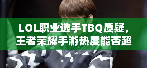 LOL职业选手TBQ质疑，王者荣耀手游热度能否超越端游，游戏热度将如何演变？