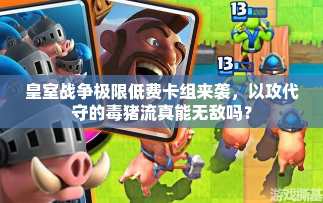 皇室战争极限低费卡组来袭，以攻代守的毒猪流真能无敌吗？