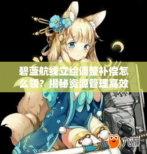 碧蓝航线立绘调整补偿怎么领？揭秘资源管理高效利用策略！