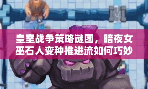皇室战争策略谜团，暗夜女巫石人变种推进流如何巧妙管理资源？