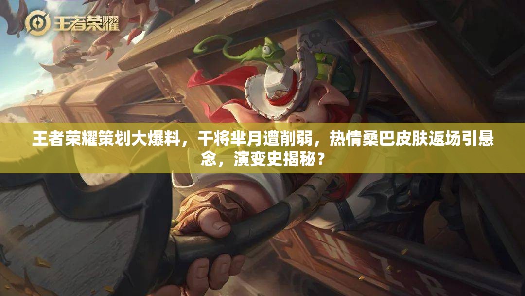 王者荣耀策划大爆料，干将芈月遭削弱，热情桑巴皮肤返场引悬念，演变史揭秘？