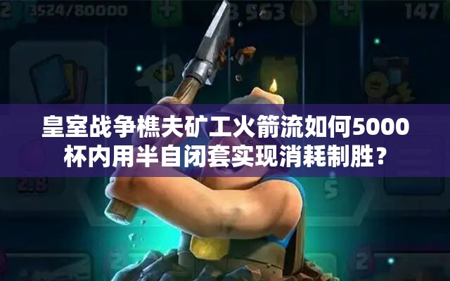 皇室战争樵夫矿工火箭流如何5000杯内用半自闭套实现消耗制胜？