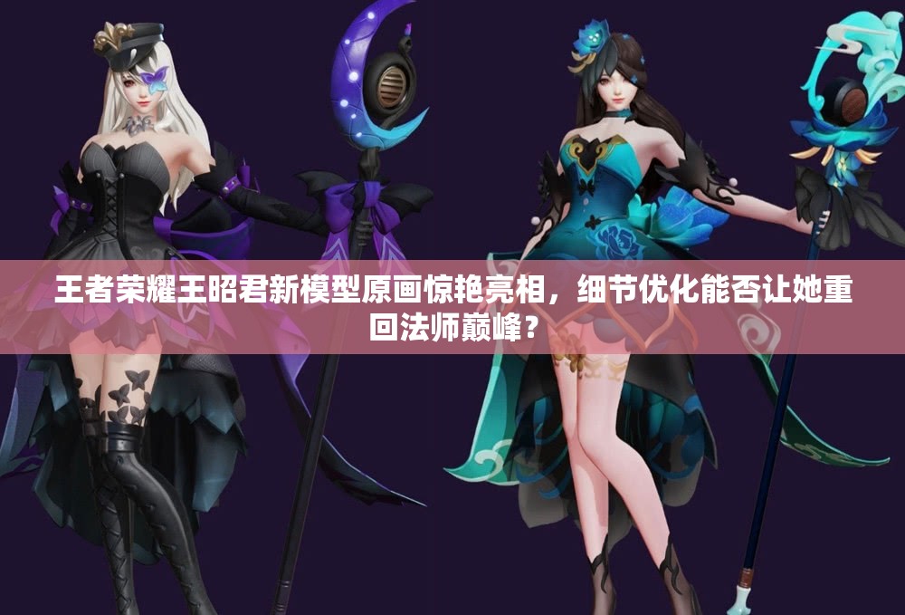 王者荣耀王昭君新模型原画惊艳亮相，细节优化能否让她重回法师巅峰？