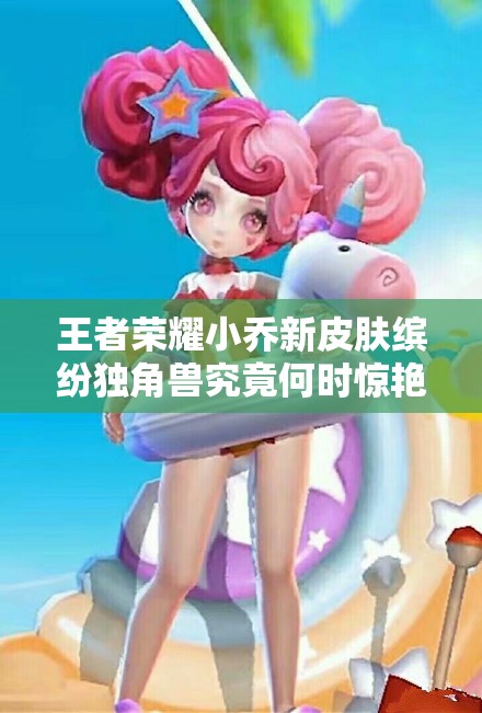 王者荣耀小乔新皮肤缤纷独角兽究竟何时惊艳上线？