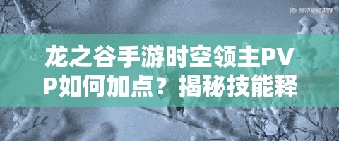 龙之谷手游时空领主PVP如何加点？揭秘技能释放的艺术与悬念！