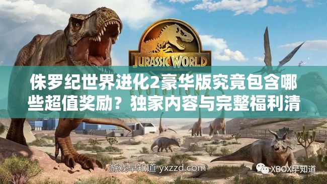 侏罗纪世界进化2豪华版究竟包含哪些超值奖励？独家内容与完整福利清单大揭秘