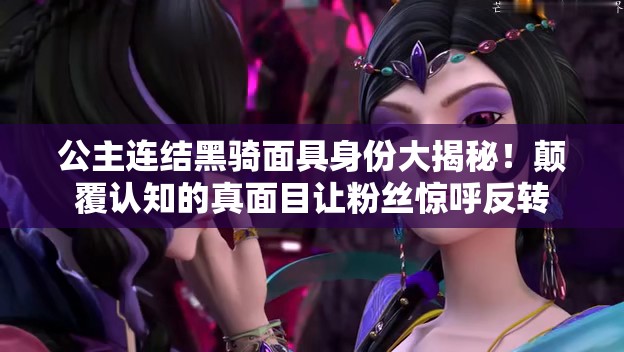 公主连结黑骑面具身份大揭秘！颠覆认知的真面目让粉丝惊呼反转