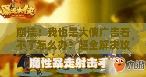 崩溃！我也是大侠广告看不了怎么办？超全解决攻略来了！