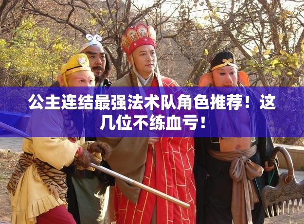 公主连结最强法术队角色推荐！这几位不练血亏！