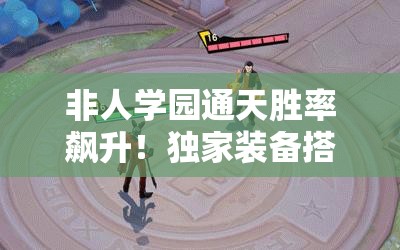 非人学园通天胜率飙升！独家装备搭配秘籍，一秒从萌新变大神！